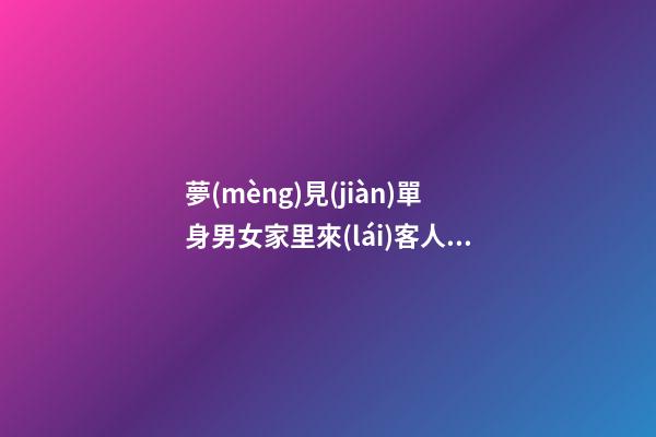 夢(mèng)見(jiàn)單身男女家里來(lái)客人　周公解夢(mèng)之夢(mèng)到單身男女家里來(lái)客人